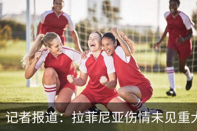 记者报道：拉菲尼亚伤情未见重大影响，出战赫塔费仍具可能性